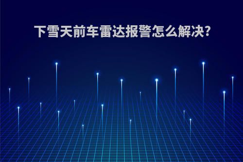 下雪天前车雷达报警怎么解决?