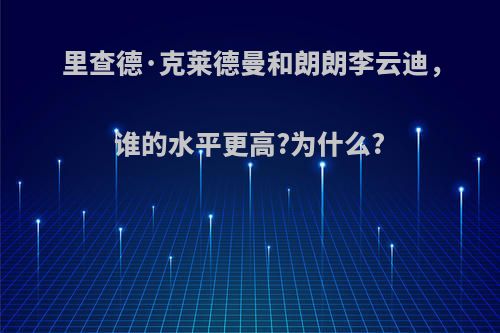 里查德·克莱德曼和朗朗李云迪，谁的水平更高?为什么?