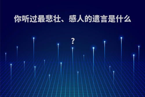 你听过最悲壮、感人的遗言是什么?