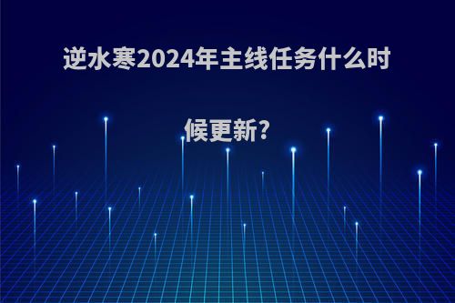 逆水寒2024年主线任务什么时候更新?