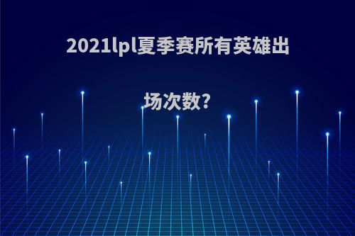 2021lpl夏季赛所有英雄出场次数?