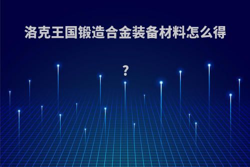 洛克王国锻造合金装备材料怎么得?