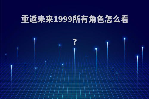 重返未来1999所有角色怎么看?