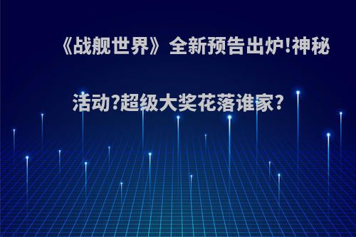 《战舰世界》全新预告出炉!神秘活动?超级大奖花落谁家?