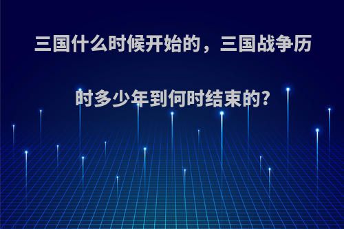 三国什么时候开始的，三国战争历时多少年到何时结束的?