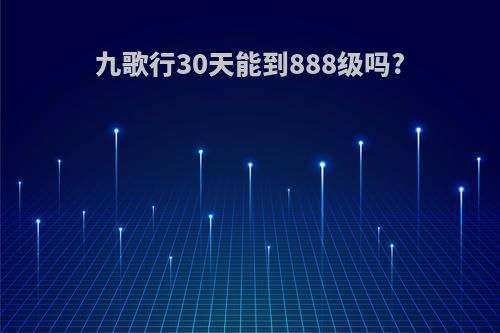 九歌行30天能到888级吗?