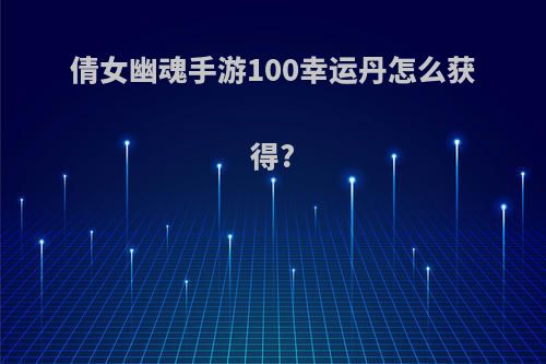倩女幽魂手游100幸运丹怎么获得?