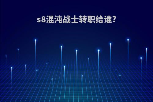 s8混沌战士转职给谁?