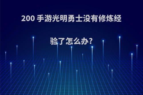 200 手游光明勇士没有修炼经验了怎么办?