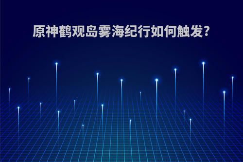 原神鹤观岛雾海纪行如何触发?