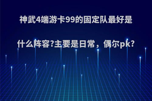 神武4端游卡99的固定队最好是什么阵容?主要是日常，偶尔pk?