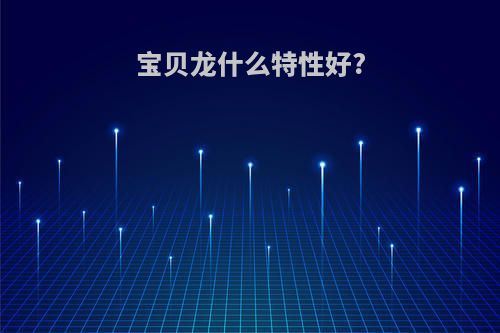 宝贝龙什么特性好?