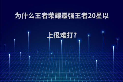 为什么王者荣耀最强王者20星以上很难打?