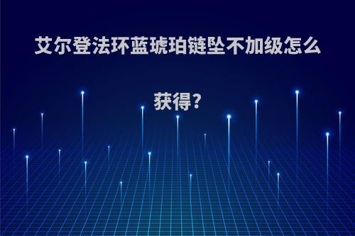 艾尔登法环蓝琥珀链坠不加级怎么获得?