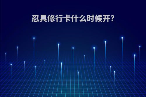 忍具修行卡什么时候开?