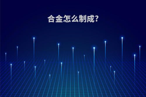 合金怎么制成?