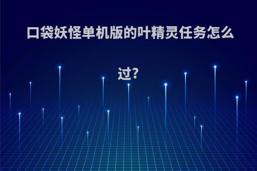 口袋妖怪单机版的叶精灵任务怎么过?