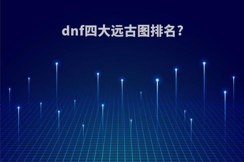 dnf四大远古图排名?