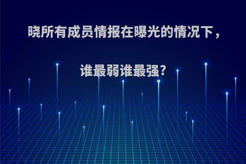 晓所有成员情报在曝光的情况下，谁最弱谁最强?