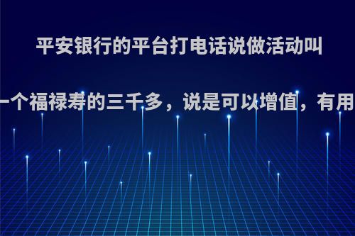 平安银行的平台打电话说做活动叫买一个福禄寿的三千多，说是可以增值，有用吗?