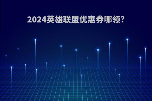 2024英雄联盟优惠券哪领?