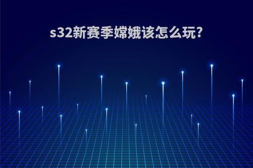 s32新赛季嫦娥该怎么玩?