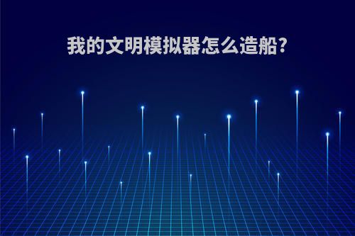 我的文明模拟器怎么造船?