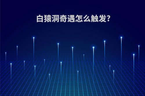 白猿洞奇遇怎么触发?