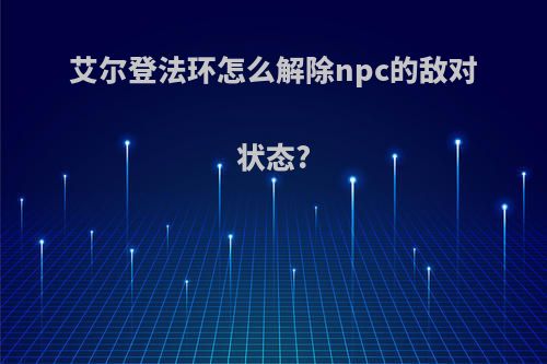 艾尔登法环怎么解除npc的敌对状态?