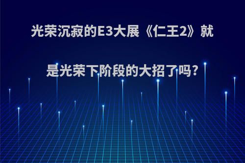 光荣沉寂的E3大展《仁王2》就是光荣下阶段的大招了吗?