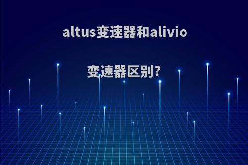 altus变速器和alivio变速器区别?