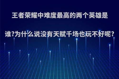 王者荣耀中难度最高的两个英雄是谁?为什么说没有天赋千场也玩不好呢?