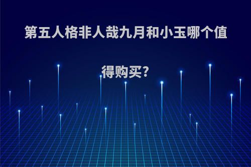 第五人格非人哉九月和小玉哪个值得购买?