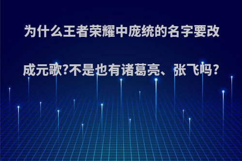 为什么王者荣耀中庞统的名字要改成元歌?不是也有诸葛亮、张飞吗?