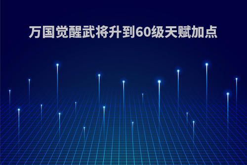 万国觉醒武将升到60级天赋加点