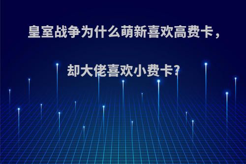 皇室战争为什么萌新喜欢高费卡，却大佬喜欢小费卡?