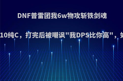 DNF普雷团我6w物攻斩铁剑魂辅助两红10纯C，打完后被嘲讽