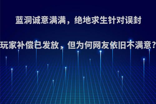 蓝洞诚意满满，绝地求生针对误封玩家补偿已发放，但为何网友依旧不满意?