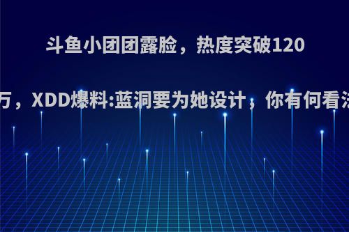 斗鱼小团团露脸，热度突破1200万，XDD爆料:蓝洞要为她设计，你有何看法?