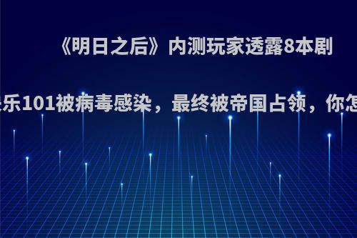 《明日之后》内测玩家透露8本剧情，快乐101被病毒感染，最终被帝国占领，你怎么看?