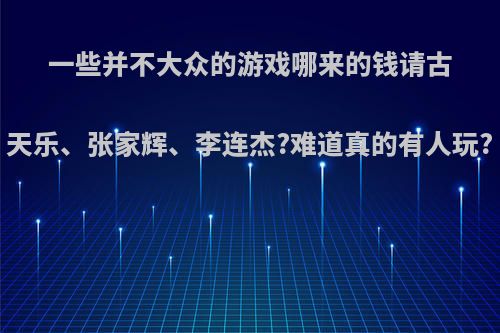 一些并不大众的游戏哪来的钱请古天乐、张家辉、李连杰?难道真的有人玩?