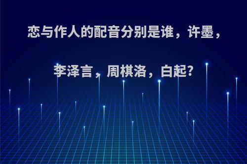 恋与作人的配音分别是谁，许墨，李泽言，周棋洛，白起?