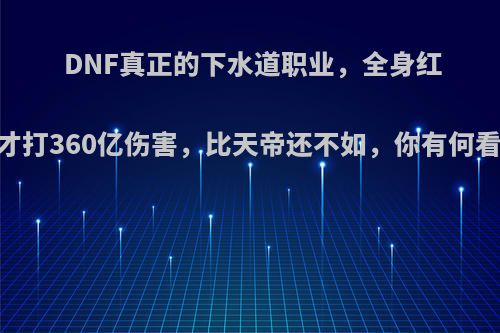 DNF真正的下水道职业，全身红13才打360亿伤害，比天帝还不如，你有何看法?