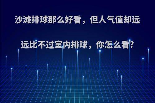 沙滩排球那么好看，但人气值却远远比不过室内排球，你怎么看?