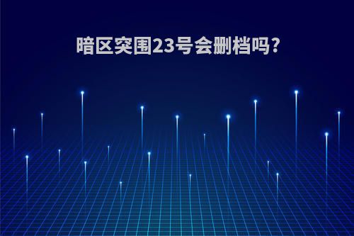 暗区突围23号会删档吗?