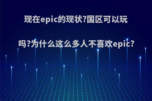 现在epic的现状?国区可以玩吗?为什么这么多人不喜欢epic?