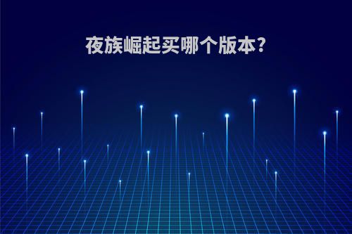 夜族崛起买哪个版本?