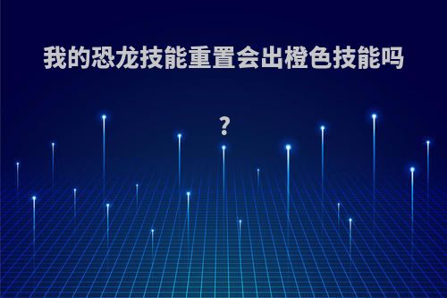 我的恐龙技能重置会出橙色技能吗?