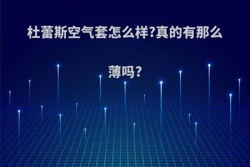 杜蕾斯空气套怎么样?真的有那么薄吗?