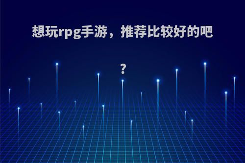 想玩rpg手游，推荐比较好的吧?